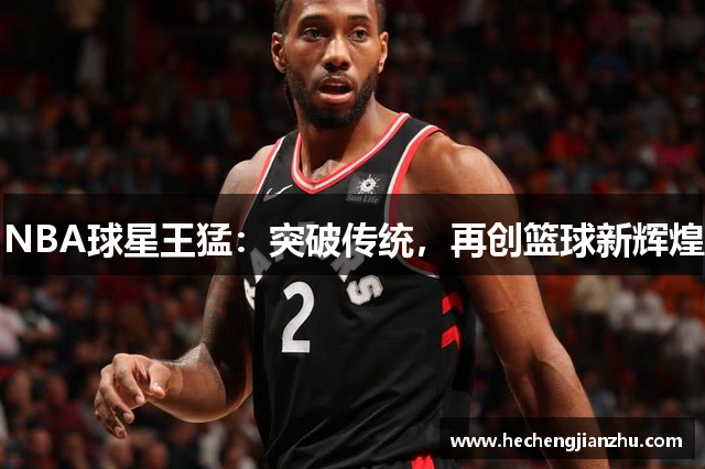 NBA球星王猛：突破傳統(tǒng)，再創(chuàng)籃球新輝煌